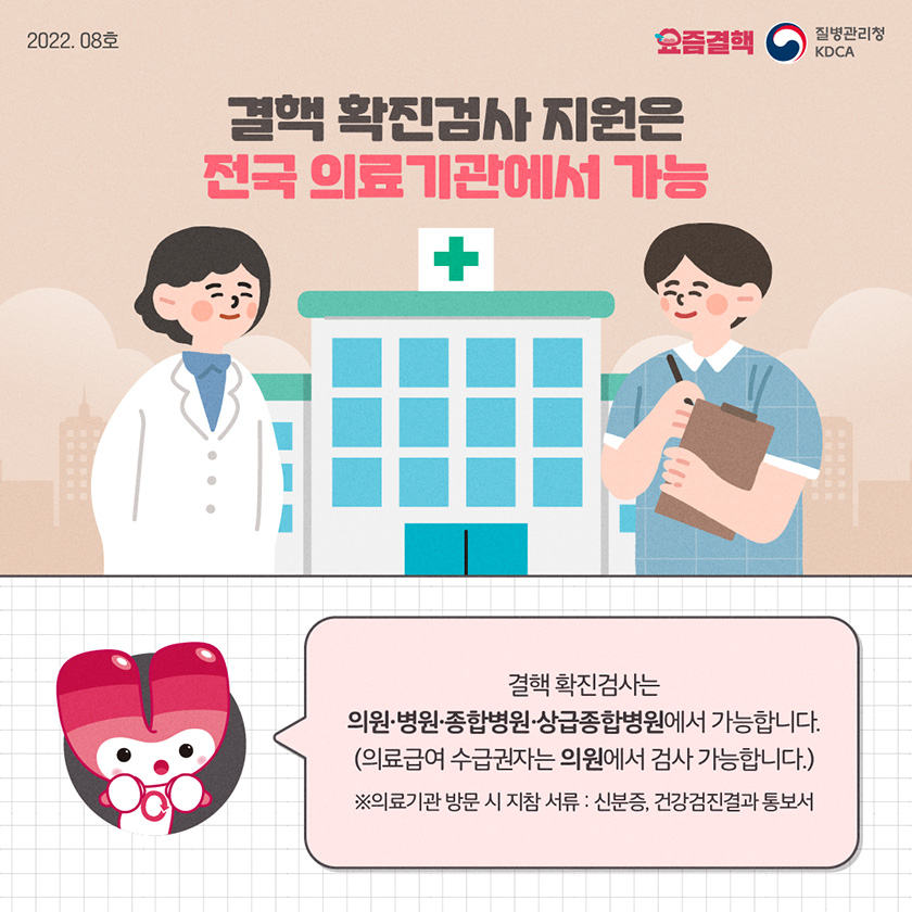 결핵 확진검사 지원은 전국 의료기관에서 가능 결핵 확진검사는 의원·병원·종합병원·상급종합병원에서 가능합니다. (의료급여 수급권자는 의료급여 전달체계에 따라 의원에서 검사 가능합니다.) ※의료기관 방문 시 지참 서류 : 신분증, 건강검진 결과 통보서